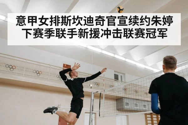 意甲女排斯坎迪奇官宣续约朱婷 下赛季联手新援冲击联赛冠军