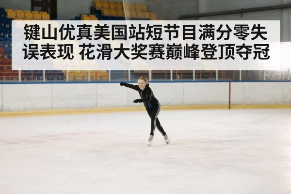 键山优真美国站短节目满分零失误表现 花滑大奖赛巅峰登顶夺冠
