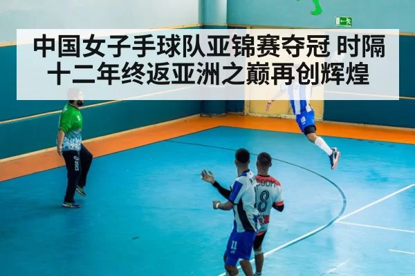 中国女子手球队亚锦赛夺冠 时隔十二年终返亚洲之巅再创辉煌