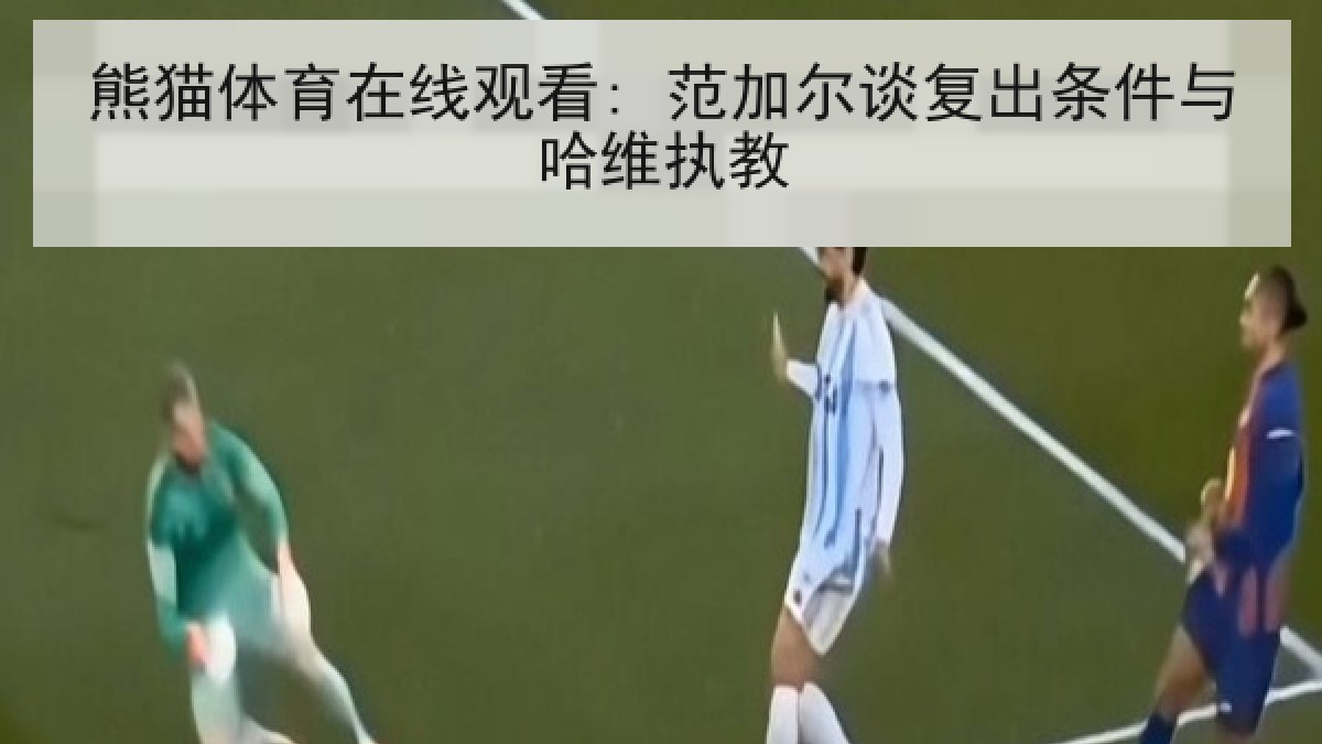 熊猫体育在线观看: 范加尔谈复出条件与哈维执教