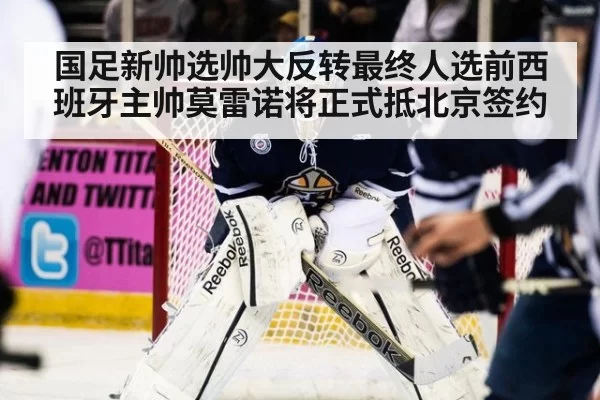 国足新帅选帅大反转最终人选前西班牙主帅莫雷诺将正式抵北京签约