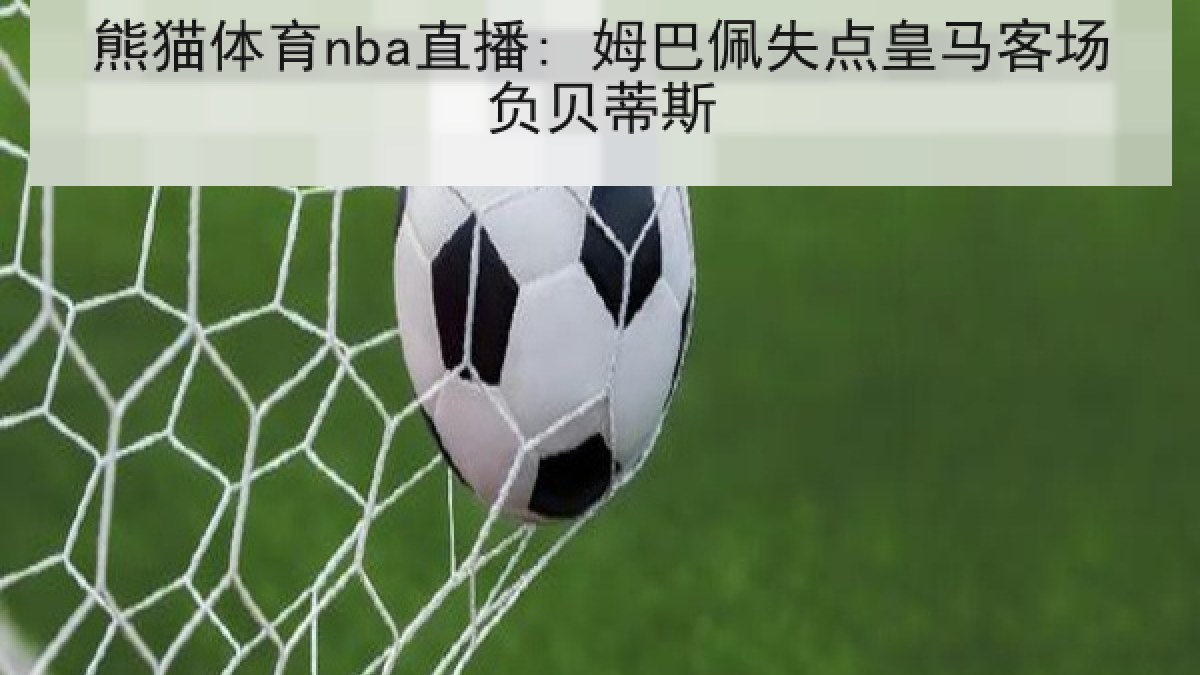 熊猫体育nba直播: 姆巴佩失点皇马客场负贝蒂斯