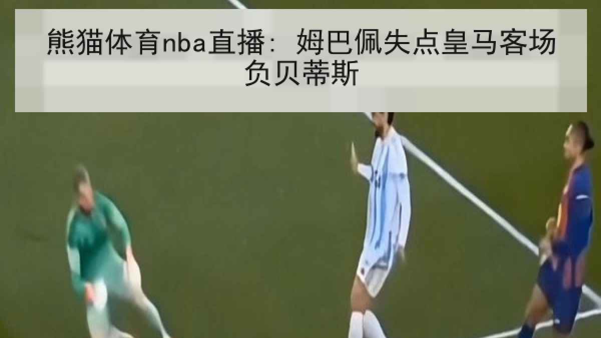 熊猫体育nba直播: 姆巴佩失点皇马客场负贝蒂斯